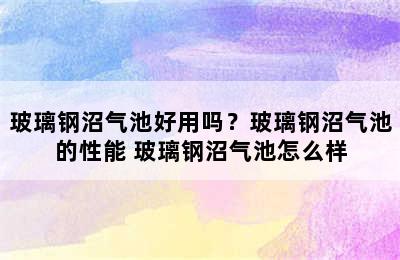 玻璃钢沼气池好用吗？玻璃钢沼气池的性能 玻璃钢沼气池怎么样